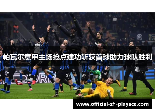 帕瓦尔意甲主场抢点建功斩获首球助力球队胜利