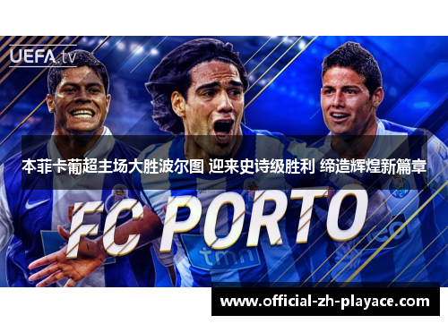 本菲卡葡超主场大胜波尔图 迎来史诗级胜利 缔造辉煌新篇章