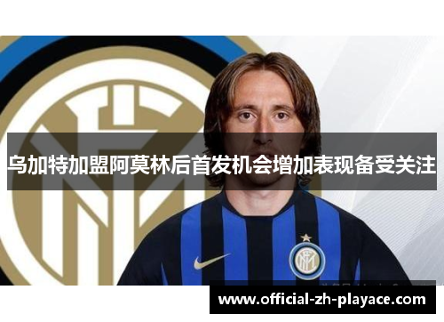 乌加特加盟阿莫林后首发机会增加表现备受关注