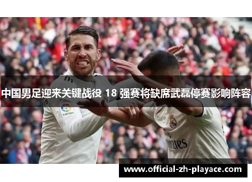 中国男足迎来关键战役 18 强赛将缺席武磊停赛影响阵容