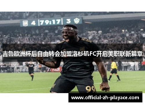 吉鲁欧洲杯后自由转会加盟洛杉矶FC开启美职联新篇章