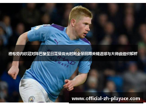 德布劳内欧冠对阵巴黎圣日耳曼高光时刻全景回顾关键进球与大师级组织解析