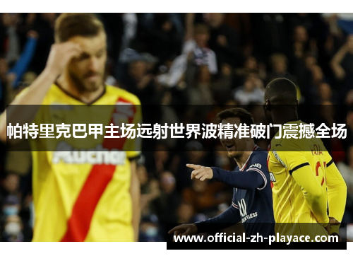 帕特里克巴甲主场远射世界波精准破门震撼全场