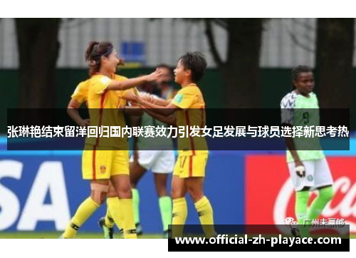 张琳艳结束留洋回归国内联赛效力引发女足发展与球员选择新思考热