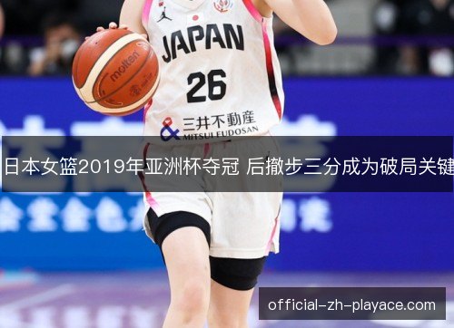 日本女篮2019年亚洲杯夺冠 后撤步三分成为破局关键